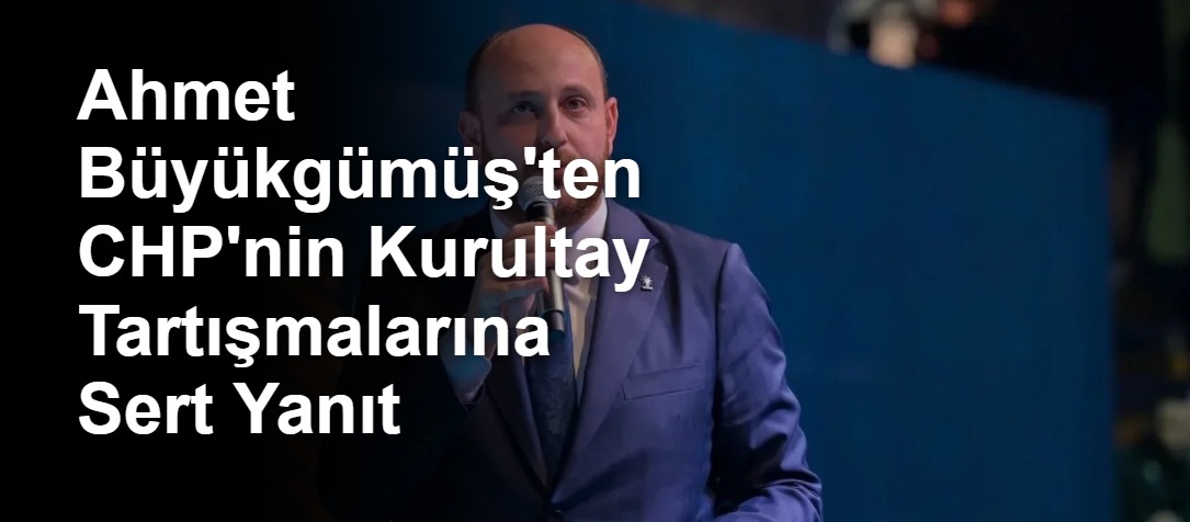 Ahmet Büyükgümüş'ten CHP'nin Kurultay Tartışmalarına Sert Yanıt