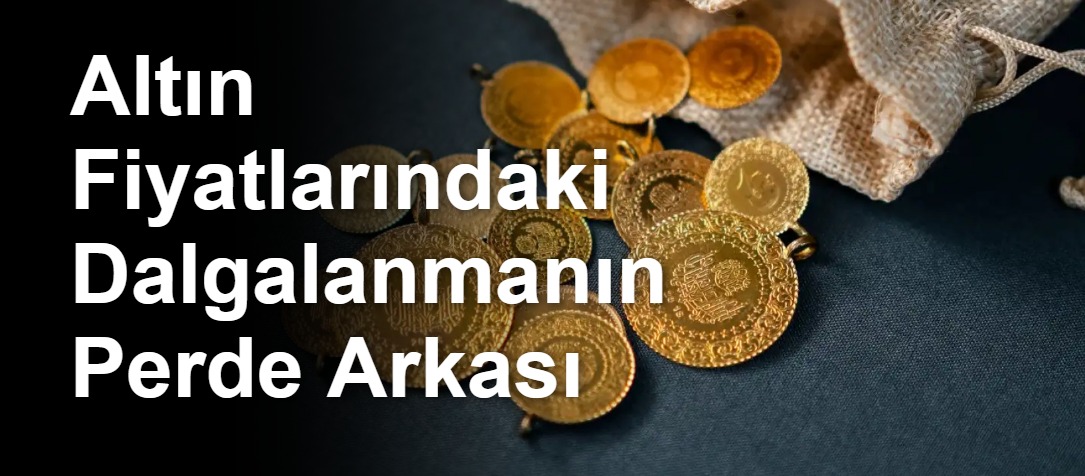 Altın Fiyatlarındaki Dalgalanmanın Perde Arkası