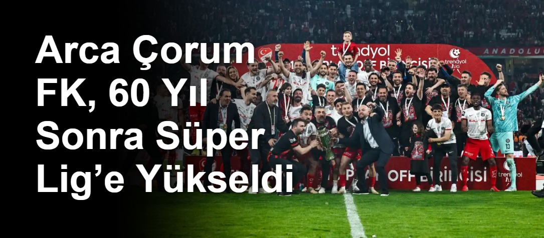 Arca Çorum FK, 60 Yıl Sonra Süper Lig’e Yükseldi