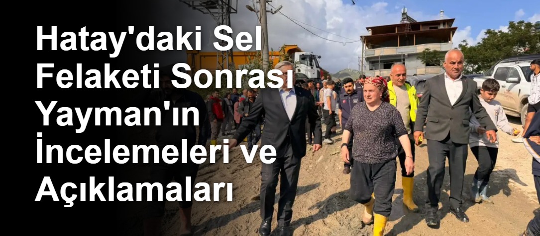 Hatay'daki Sel Felaketi Sonrası Yayman'ın İncelemeleri ve Açıklamaları
