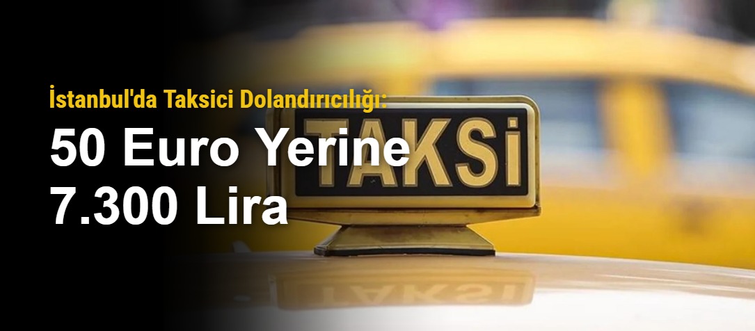 İstanbul'da Taksici Dolandırıcılığı: 50 Euro Yerine 7.300 Lira