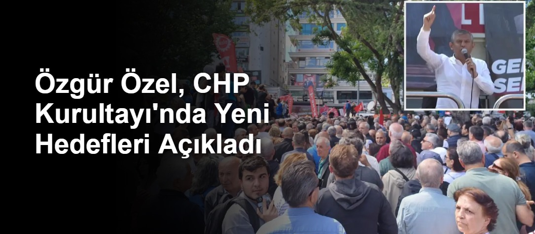 Özgür Özel, CHP Kurultayı'nda Yeni Hedefleri Açıkladı