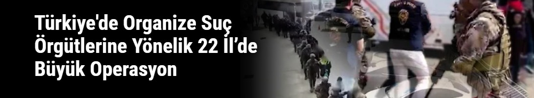 Türkiye'de Organize Suç Örgütlerine Yönelik 22 İl’de Büyük Operasyon