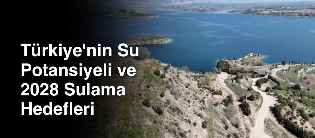 Türkiye'nin Su Potansiyeli ve 2028 Sulama Hedefleri